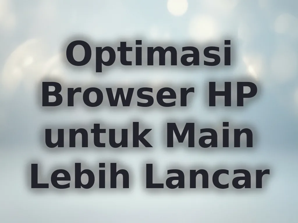 Optimasi Browser HP untuk Main Lebih Lancar